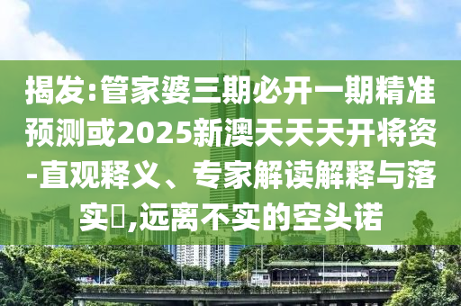 揭发:管家婆三期必开一期精准预测或2025新澳天天天开将资-直观释义、专家解读解释与落实​,远离不实的空头诺