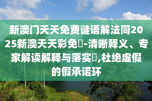 新澳门天天免费谜语解法同2025新澳天天彩免費-清晰释义、专家解读解释与落实,杜绝虚假的假承诺环